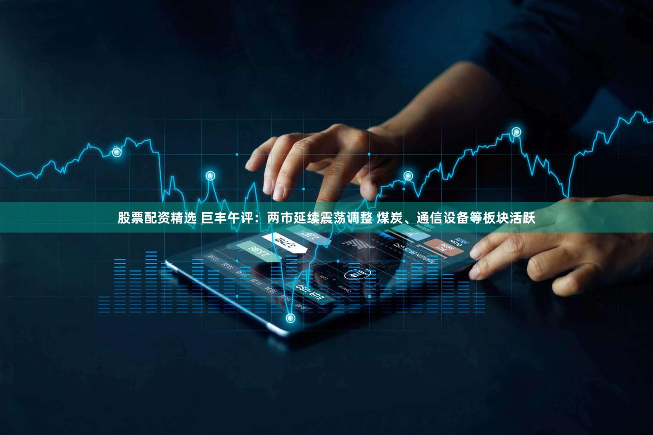股票配资精选 巨丰午评：两市延续震荡调整 煤炭、通信设备等板块活跃