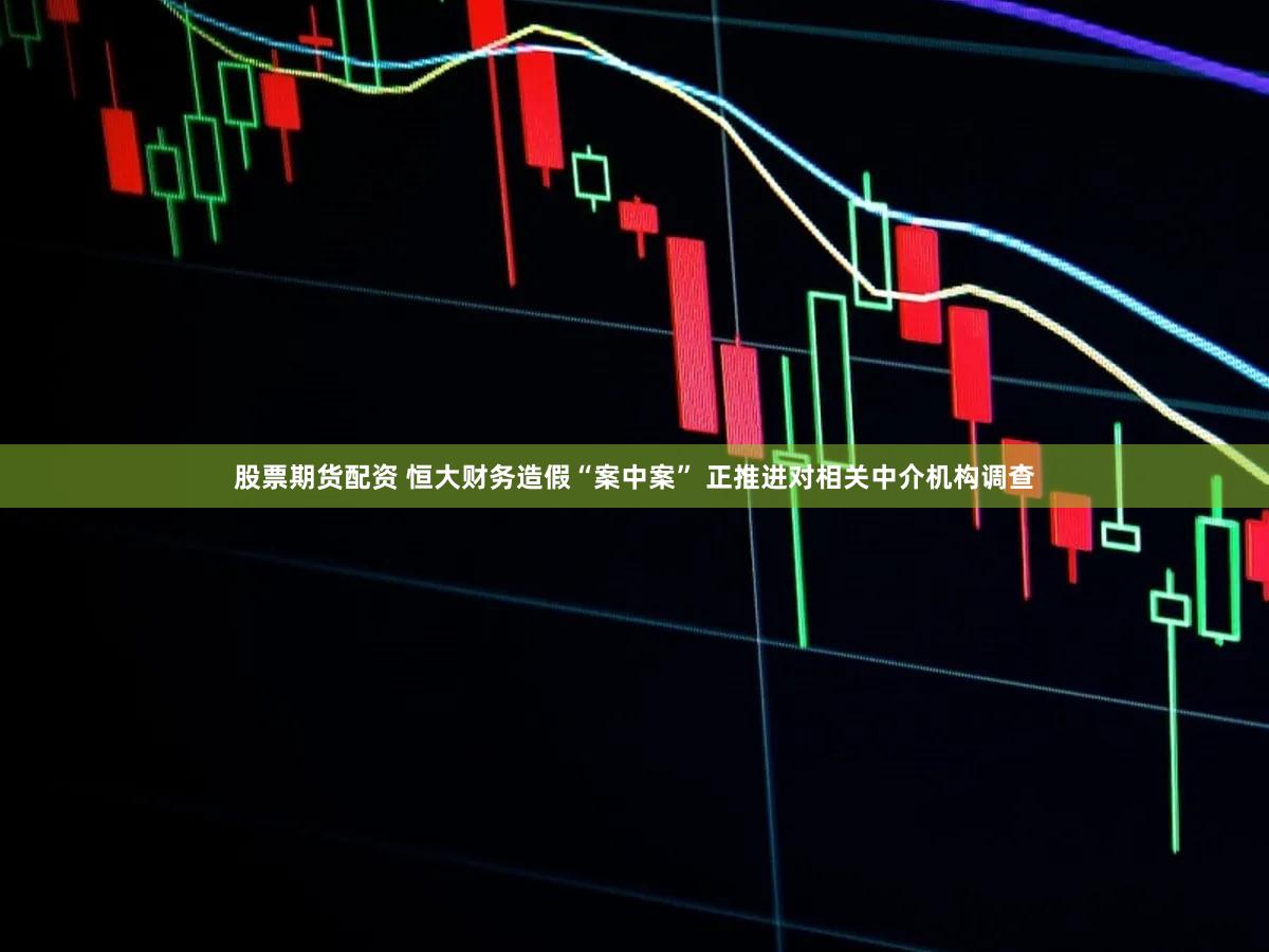 股票期货配资 恒大财务造假“案中案” 正推进对相关中介机构调查