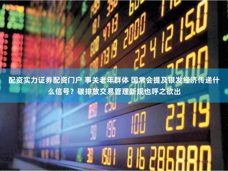 配资实力证券配资门户 事关老年群体 国常会提及银发经济传递什么信号?碳排放交易管理新规也呼之欲出