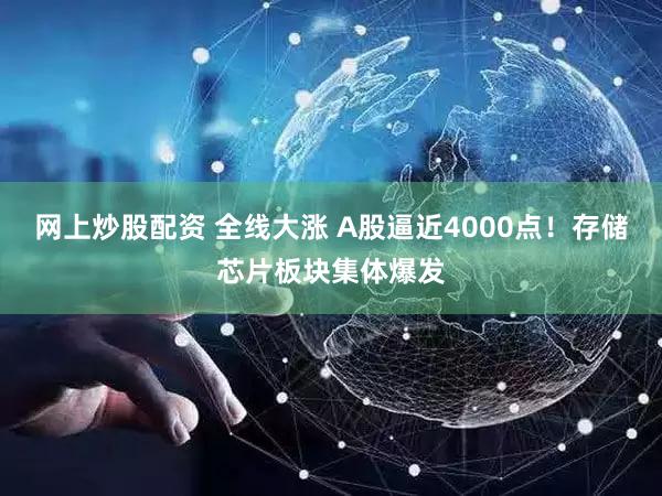 网上炒股配资 全线大涨 A股逼近4000点！存储芯片板块集体爆发