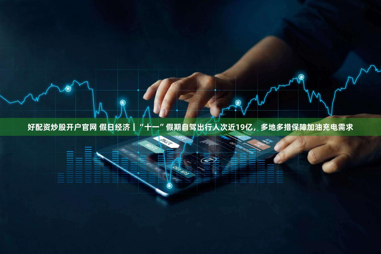 好配资炒股开户官网 假日经济|“十一”假期自驾出行人次近19亿,多地多措保障加油充电需求