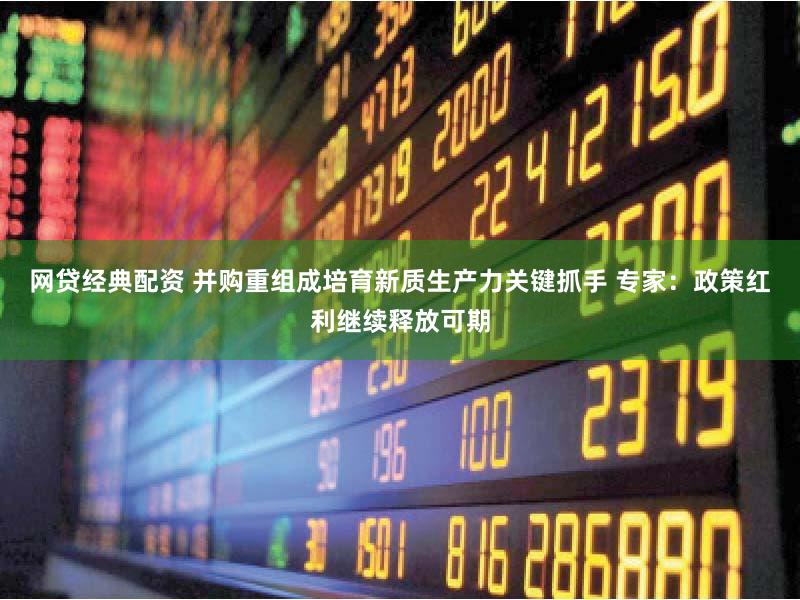 网贷经典配资 并购重组成培育新质生产力关键抓手 专家:政策红利继续释放可期