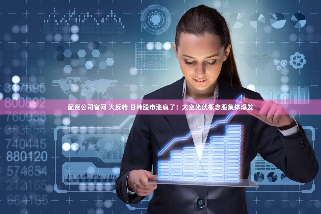 配资公司官网 大反转 日韩股市涨疯了！太空光伏概念股集体爆发