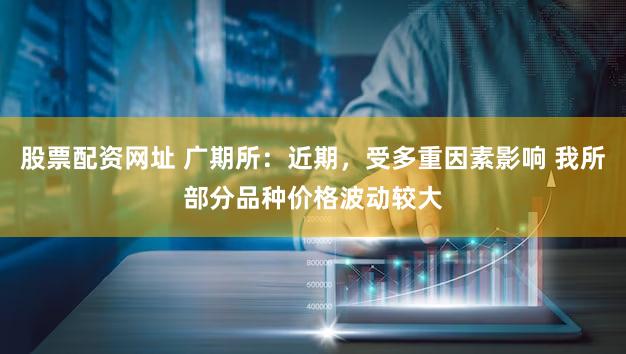股票配资网址 广期所：近期，受多重因素影响 我所部分品种价格波动较大