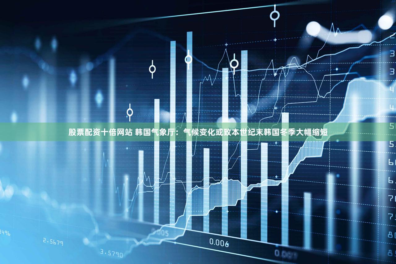 股票配资十倍网站 韩国气象厅：气候变化或致本世纪末韩国冬季大幅缩短