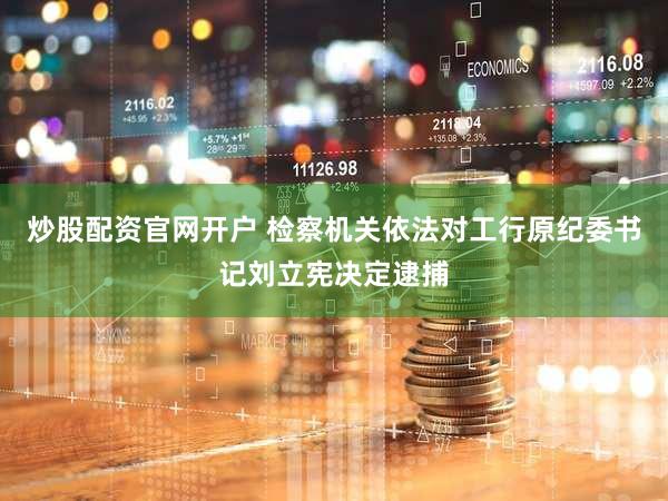 炒股配资官网开户 检察机关依法对工行原纪委书记刘立宪决定逮捕