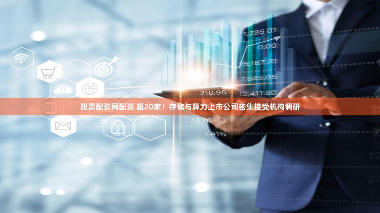 股票配资网配资 超20家！存储与算力上市公司密集接受机构调研