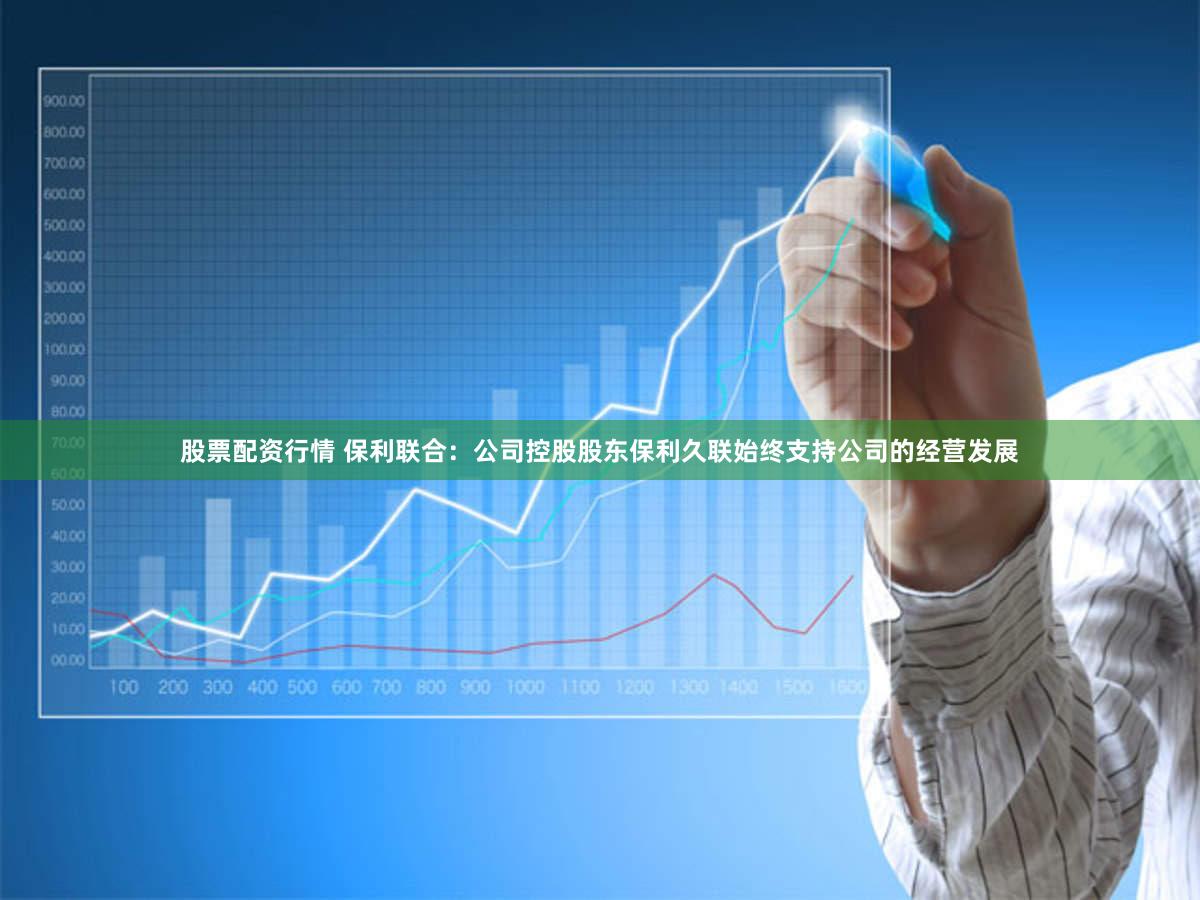 股票配资行情 保利联合：公司控股股东保利久联始终支持公司的经营发展