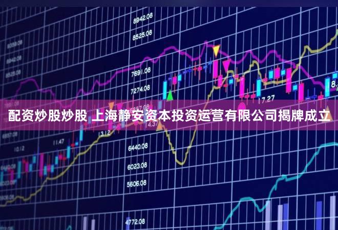 配资炒股炒股 上海静安资本投资运营有限公司揭牌成立