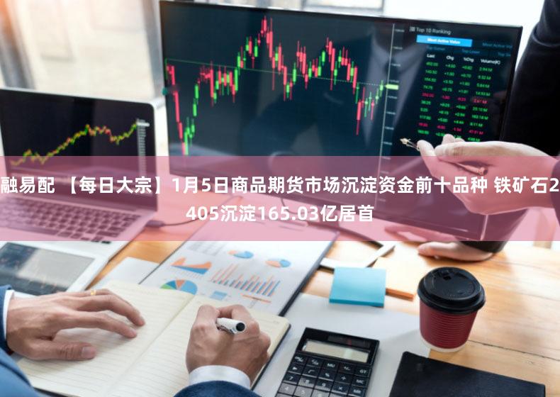 融易配 【每日大宗】1月5日商品期货市场沉淀资金前十品种 铁矿石2405沉淀165.03亿居首