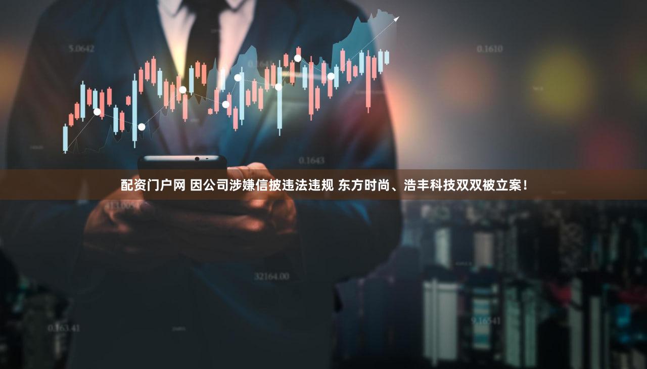 配资门户网 因公司涉嫌信披违法违规 东方时尚、浩丰科技双双被立案！