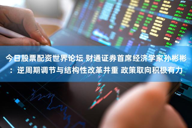 今日股票配资世界论坛 财通证券首席经济学家孙彬彬:逆周期调节与结构性改革并重 政策取向积极有力