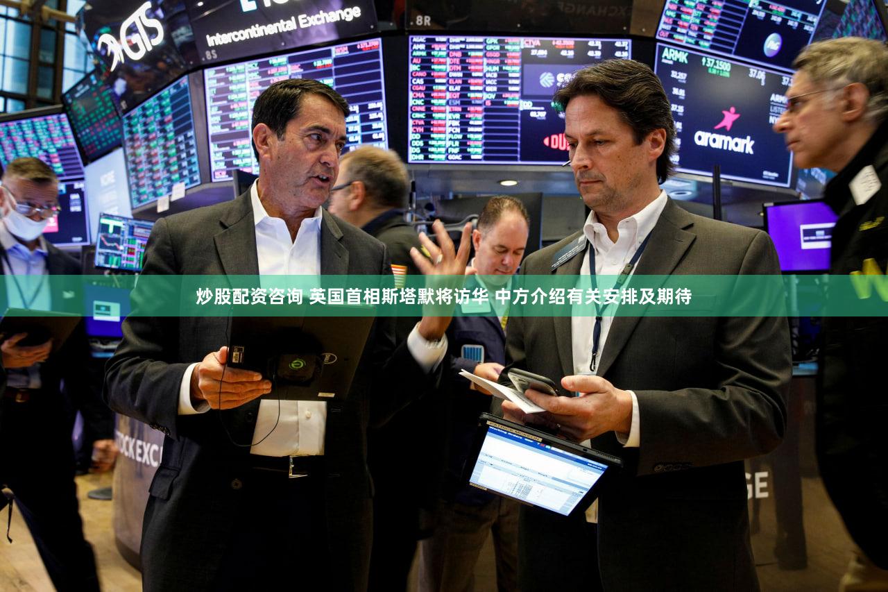 炒股配资咨询 英国首相斯塔默将访华 中方介绍有关安排及期待