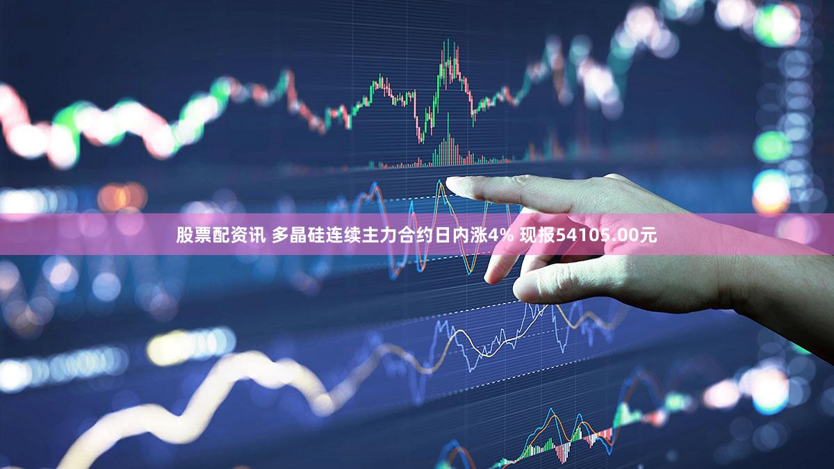 股票配资讯 多晶硅连续主力合约日内涨4% 现报54105.00元
