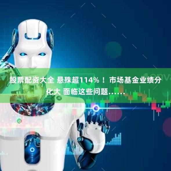 股票配资大全 悬殊超114% ！市场基金业绩分化大 面临这些问题……