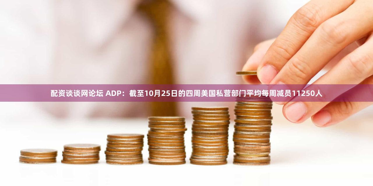 配资谈谈网论坛 ADP：截至10月25日的四周美国私营部门平均每周减员11250人