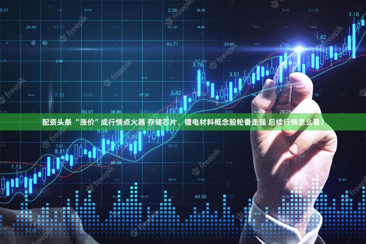 配资头条 “涨价”成行情点火器 存储芯片、锂电材料概念股轮番走强 后续行情怎么看？