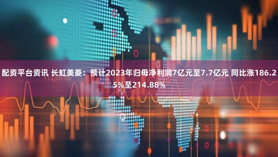 配资平台资讯 长虹美菱：预计2023年归母净利润7亿元至7.7亿元 同比涨186.25%至214.88%
