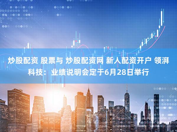 炒股配资 股票与 炒股配资网 新人配资开户 领湃科技：业绩说明会定于6月28日举行