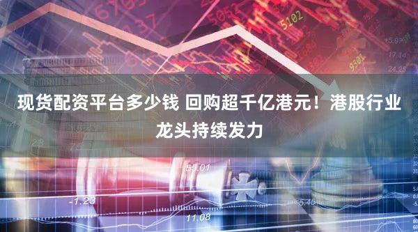 现货配资平台多少钱 回购超千亿港元！港股行业龙头持续发力