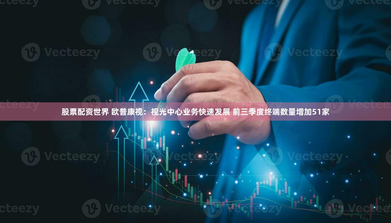 股票配资世界 欧普康视：视光中心业务快速发展 前三季度终端数量增加51家