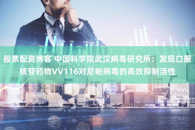 股票配资博客 中国科学院武汉病毒研究所：发现口服核苷药物VV116对尼帕病毒的高效抑制活性