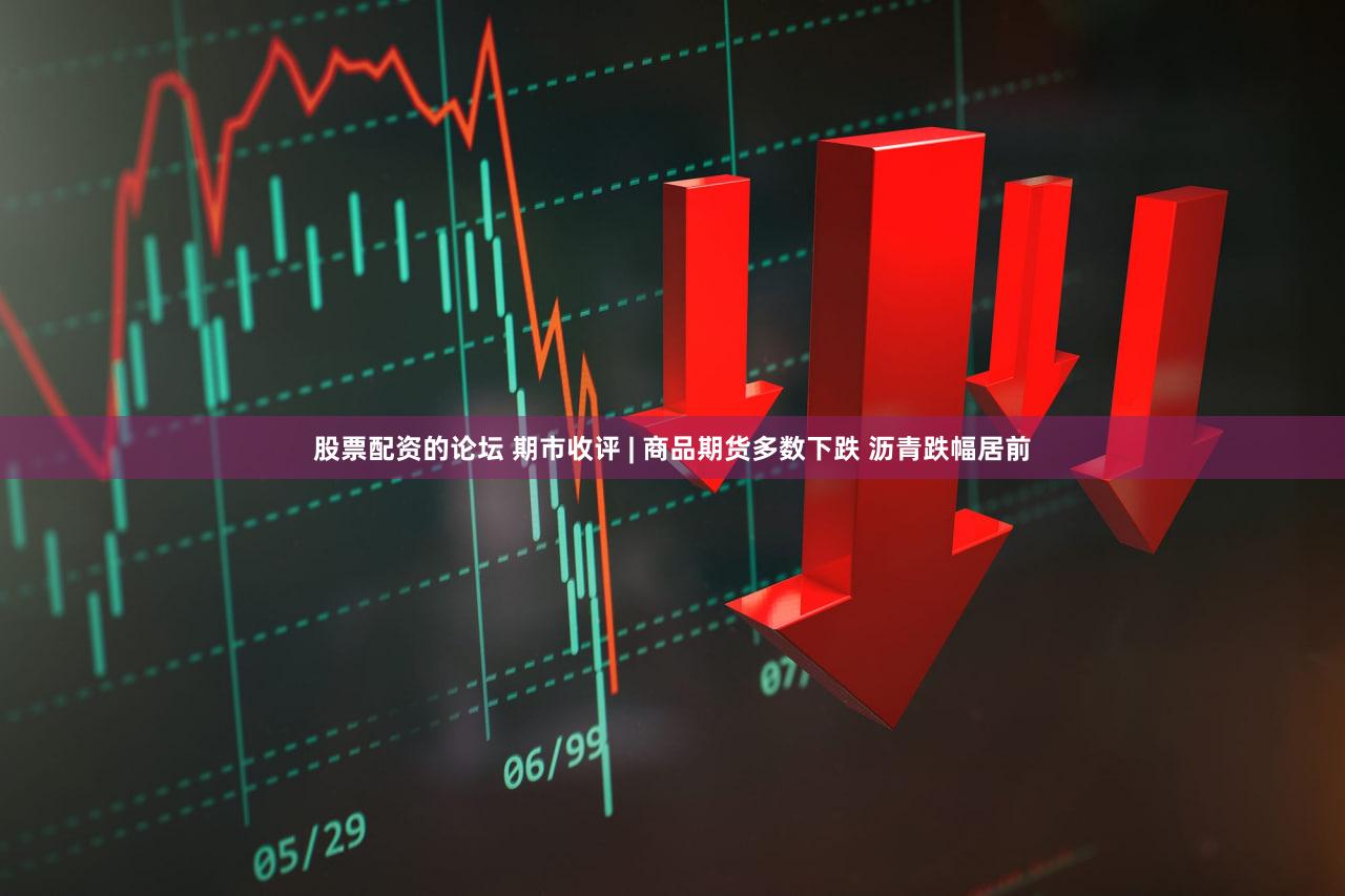 股票配资的论坛 期市收评 | 商品期货多数下跌 沥青跌幅居前