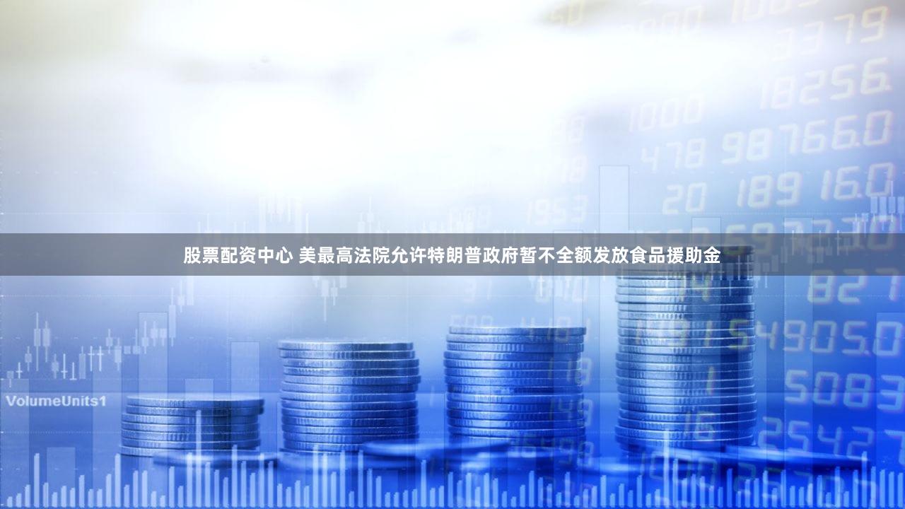 股票配资中心 美最高法院允许特朗普政府暂不全额发放食品援助金