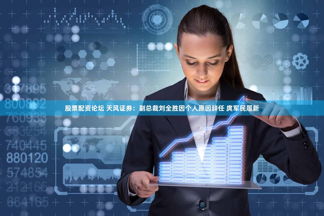股票配资论坛 天风证券:副总裁刘全胜因个人原因辞任 庹军民履新