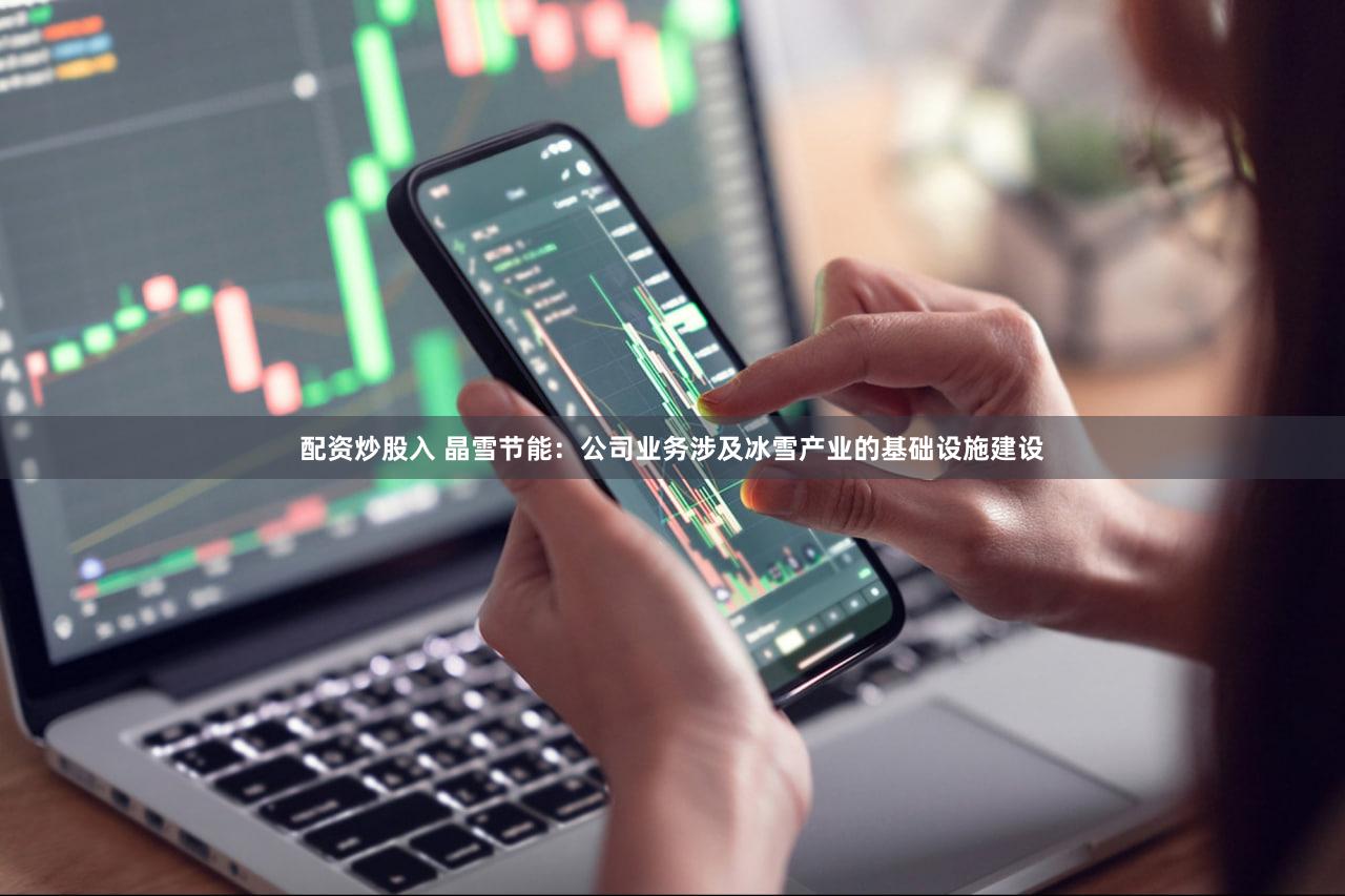 配资炒股入 晶雪节能：公司业务涉及冰雪产业的基础设施建设