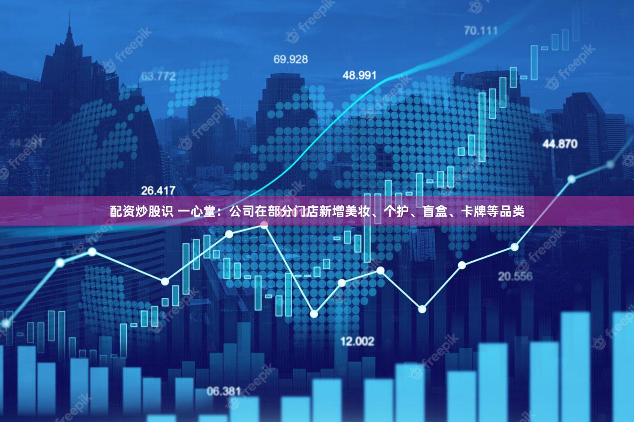 配资炒股识 一心堂：公司在部分门店新增美妆、个护、盲盒、卡牌等品类