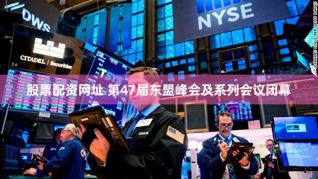 股票配资网址 第47届东盟峰会及系列会议闭幕