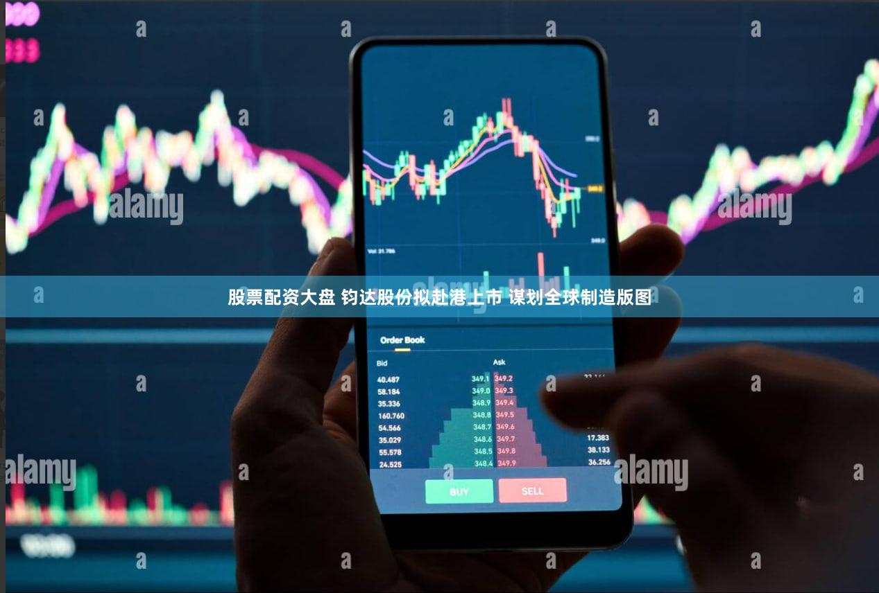 股票配资大盘 钧达股份拟赴港上市 谋划全球制造版图