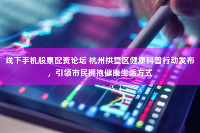 线下手机股票配资论坛 杭州拱墅区健康科普行动发布，引领市民拥抱健康生活方式
