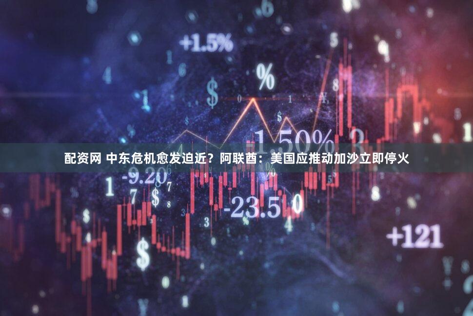 配资网 中东危机愈发迫近？阿联酋：美国应推动加沙立即停火