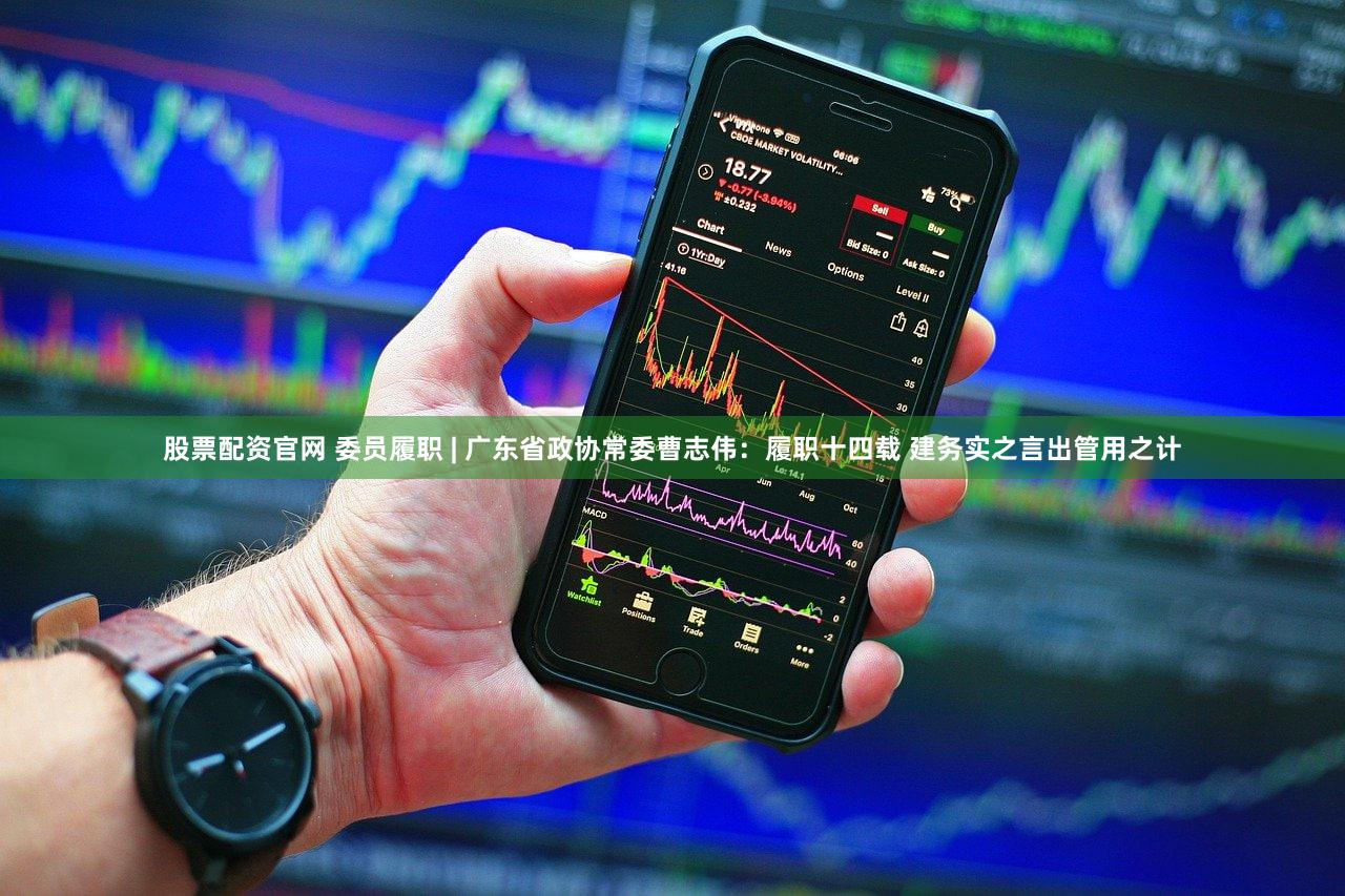 股票配资官网 委员履职 | 广东省政协常委曹志伟：履职十四载 建务实之言出管用之计