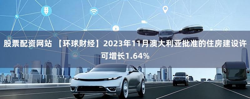股票配资网站 【环球财经】2023年11月澳大利亚批准的住房建设许可增长1.64%