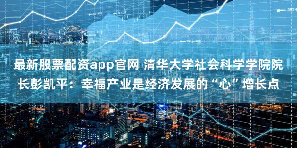 最新股票配资app官网 清华大学社会科学学院院长彭凯平：幸福产业是经济发展的“心”增长点