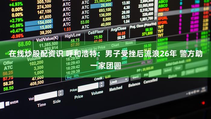 在线炒股配资识 呼和浩特：男子受挫后流浪26年 警方助一家团圆