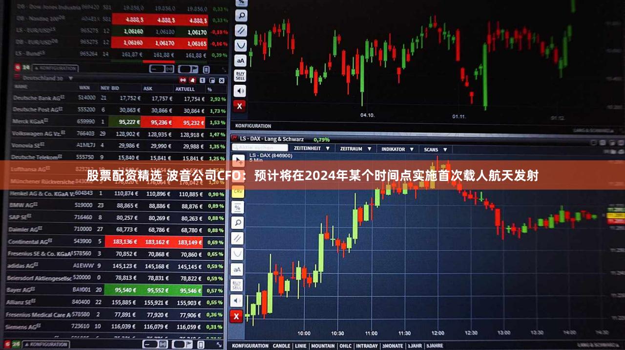 股票配资精选 波音公司CFO：预计将在2024年某个时间点实施首次载人航天发射