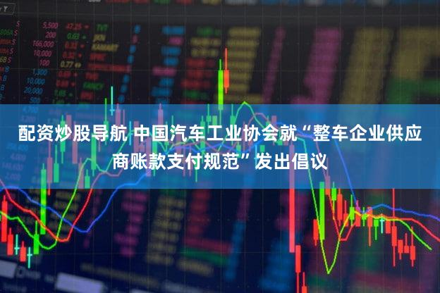 配资炒股导航 中国汽车工业协会就“整车企业供应商账款支付规范”发出倡议