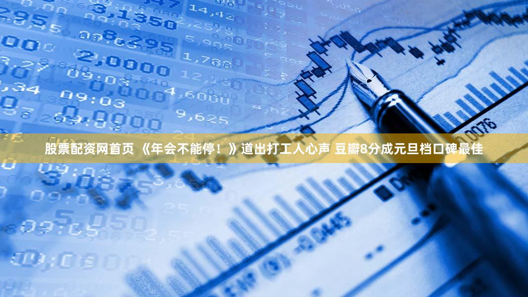股票配资网首页 《年会不能停！》道出打工人心声 豆瓣8分成元旦档口碑最佳