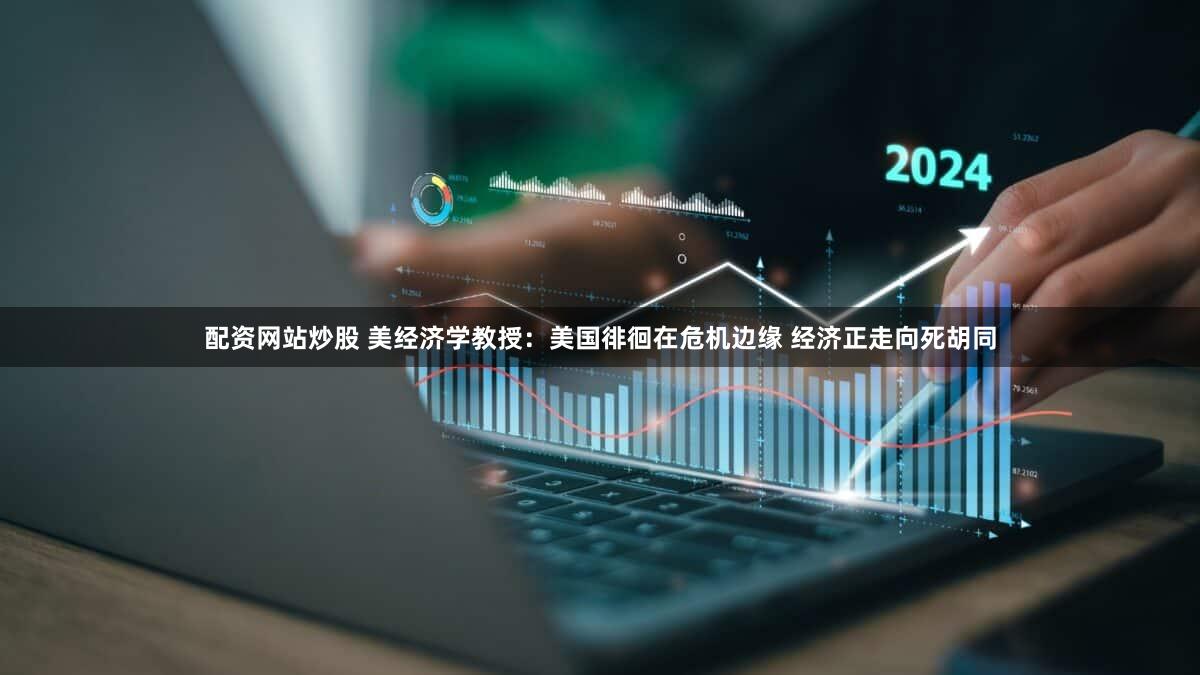 配资网站炒股 美经济学教授：美国徘徊在危机边缘 经济正走向死胡同