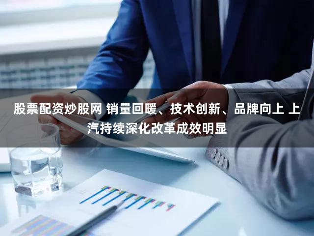 股票配资炒股网 销量回暖、技术创新、品牌向上 上汽持续深化改革成效明显