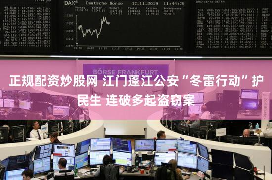 正规配资炒股网 江门蓬江公安“冬雷行动”护民生 连破多起盗窃案