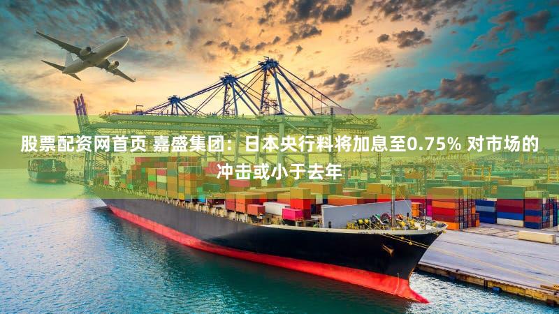 股票配资网首页 嘉盛集团：日本央行料将加息至0.75% 对市场的冲击或小于去年