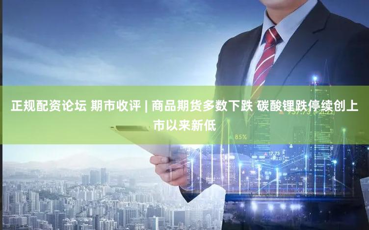 正规配资论坛 期市收评 | 商品期货多数下跌 碳酸锂跌停续创上市以来新低