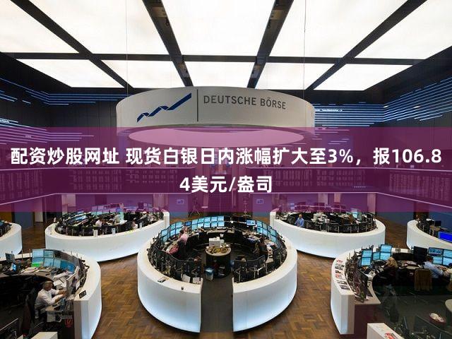配资炒股网址 现货白银日内涨幅扩大至3%，报106.84美元/盎司