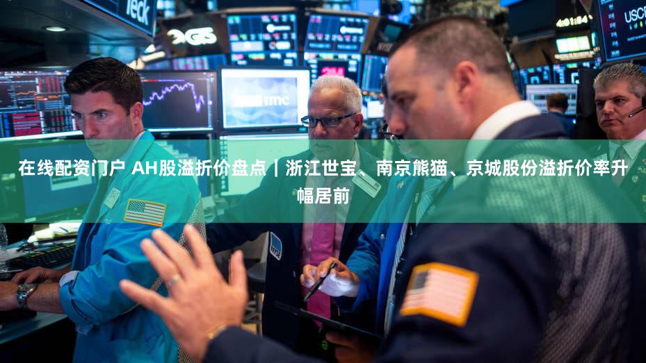 在线配资门户 AH股溢折价盘点｜浙江世宝、南京熊猫、京城股份溢折价率升幅居前
