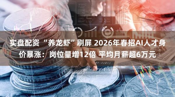 实盘配资 “养龙虾”刷屏 2026年春招AI人才身价暴涨：岗位量增12倍 平均月薪超6万元